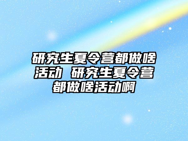 研究生夏令营都做啥活动 研究生夏令营都做啥活动啊