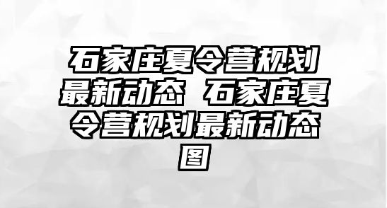 石家庄夏令营规划最新动态 石家庄夏令营规划最新动态图