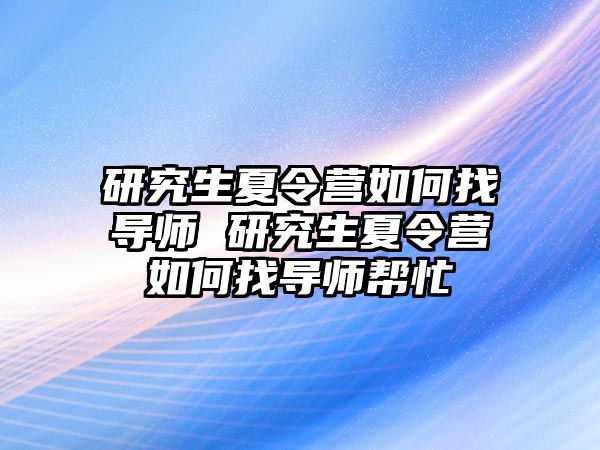 研究生夏令营如何找导师 研究生夏令营如何找导师帮忙