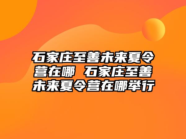 石家庄至善未来夏令营在哪 石家庄至善未来夏令营在哪举行