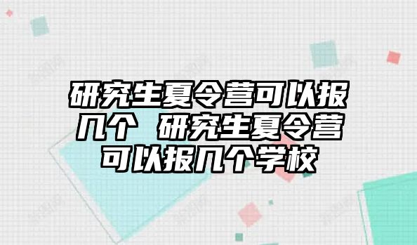 研究生夏令营可以报几个 研究生夏令营可以报几个学校