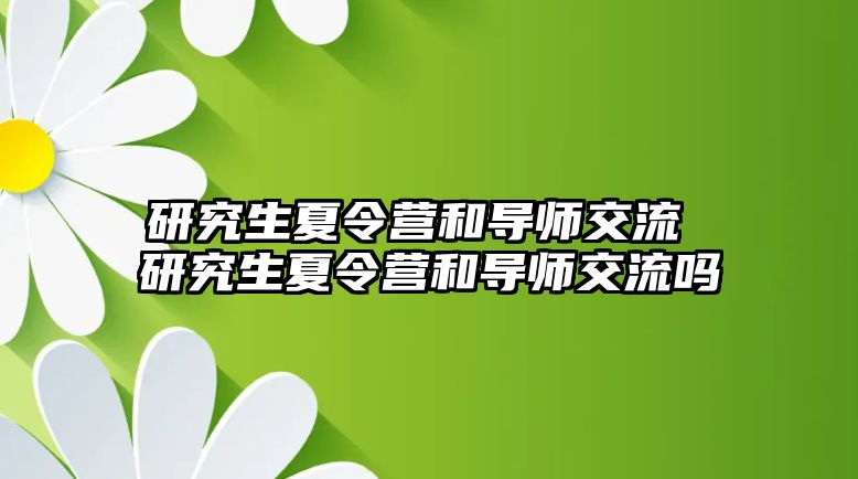 研究生夏令营和导师交流 研究生夏令营和导师交流吗