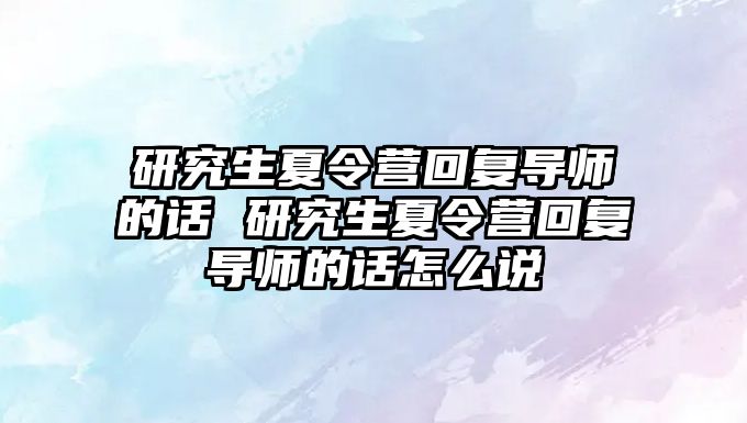 研究生夏令营回复导师的话 研究生夏令营回复导师的话怎么说