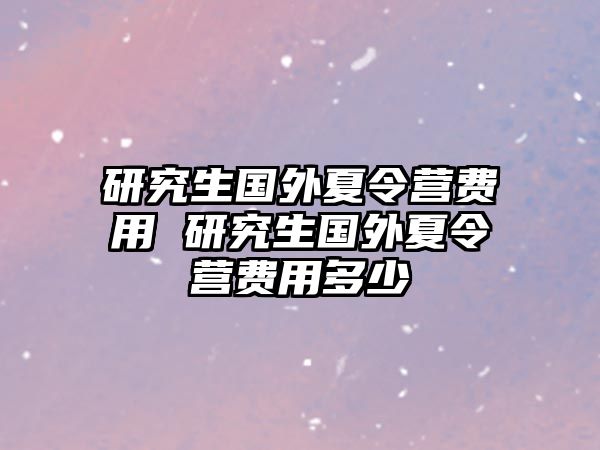 研究生国外夏令营费用 研究生国外夏令营费用多少