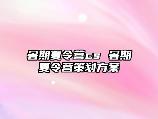 暑期夏令营cs 暑期夏令营策划方案