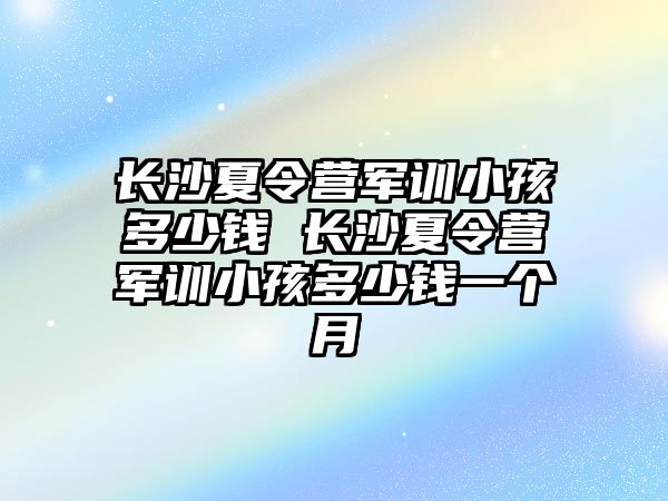 长沙夏令营军训小孩多少钱 长沙夏令营军训小孩多少钱一个月