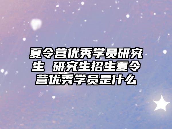 夏令营优秀学员研究生 研究生招生夏令营优秀学员是什么