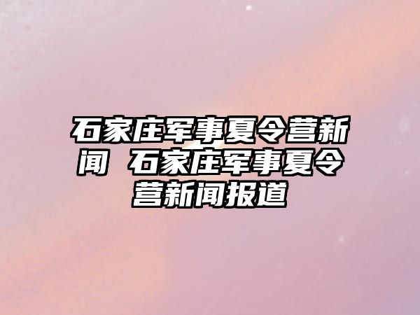 石家庄军事夏令营新闻 石家庄军事夏令营新闻报道