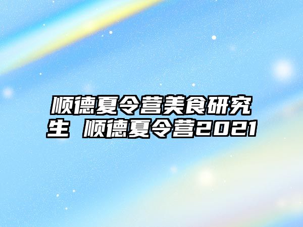 顺德夏令营美食研究生 顺德夏令营2021