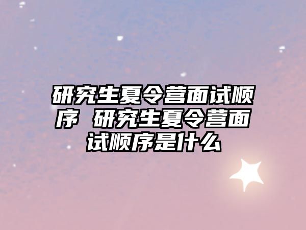 研究生夏令营面试顺序 研究生夏令营面试顺序是什么