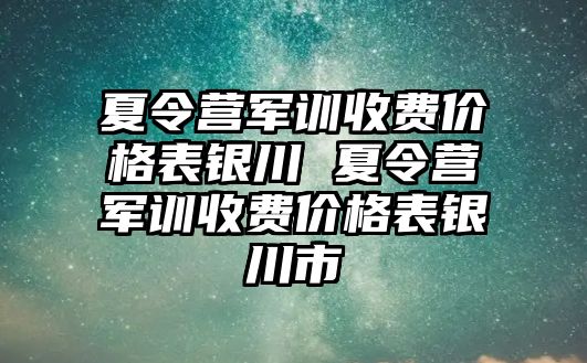 夏令营军训收费价格表银川 夏令营军训收费价格表银川市