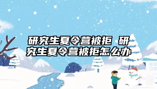 研究生夏令营被拒 研究生夏令营被拒怎么办