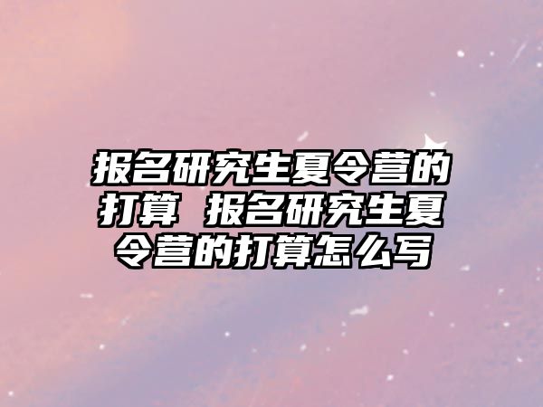 报名研究生夏令营的打算 报名研究生夏令营的打算怎么写