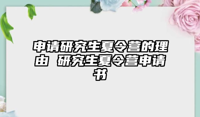 申请研究生夏令营的理由 研究生夏令营申请书