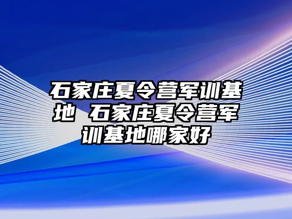 石家庄夏令营军训基地 石家庄夏令营军训基地哪家好