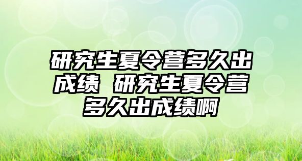 研究生夏令营多久出成绩 研究生夏令营多久出成绩啊