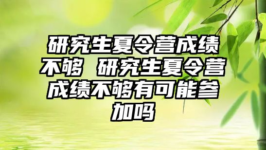 研究生夏令营成绩不够 研究生夏令营成绩不够有可能参加吗