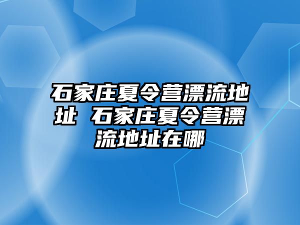 石家庄夏令营漂流地址 石家庄夏令营漂流地址在哪