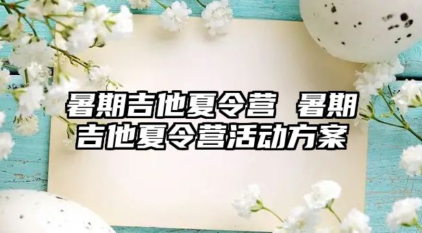 暑期吉他夏令营 暑期吉他夏令营活动方案