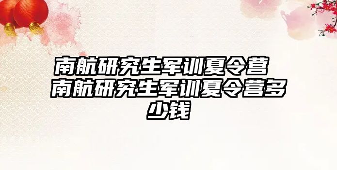 南航研究生军训夏令营 南航研究生军训夏令营多少钱