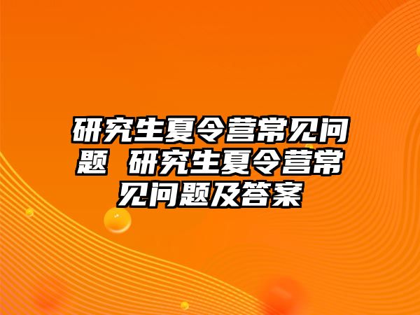 研究生夏令营常见问题 研究生夏令营常见问题及答案