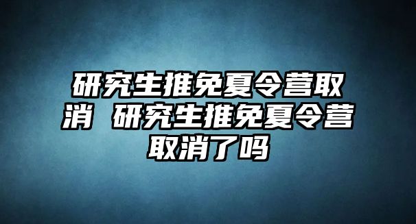 研究生推免夏令营取消 研究生推免夏令营取消了吗