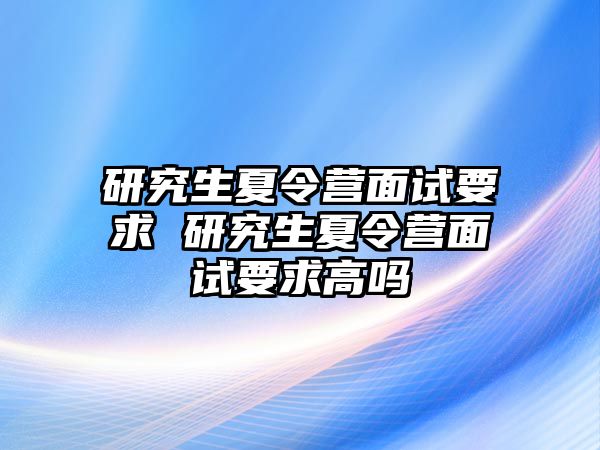 研究生夏令营面试要求 研究生夏令营面试要求高吗