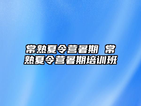 常熟夏令营暑期 常熟夏令营暑期培训班