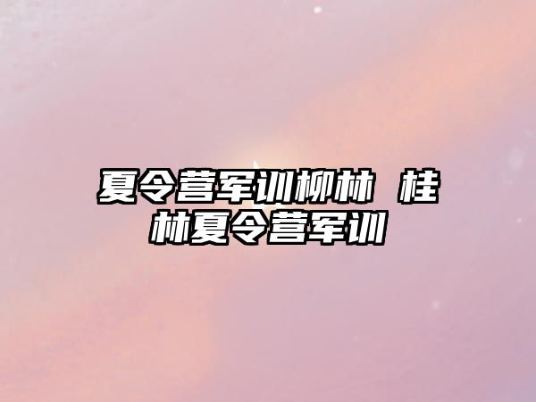 夏令营军训柳林 桂林夏令营军训