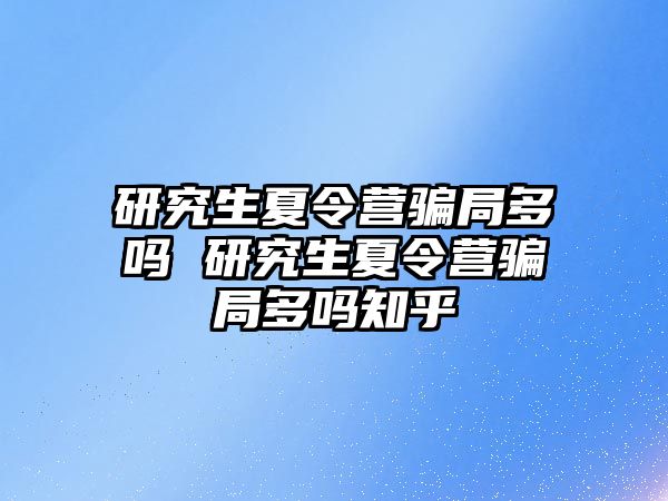 研究生夏令营骗局多吗 研究生夏令营骗局多吗知乎