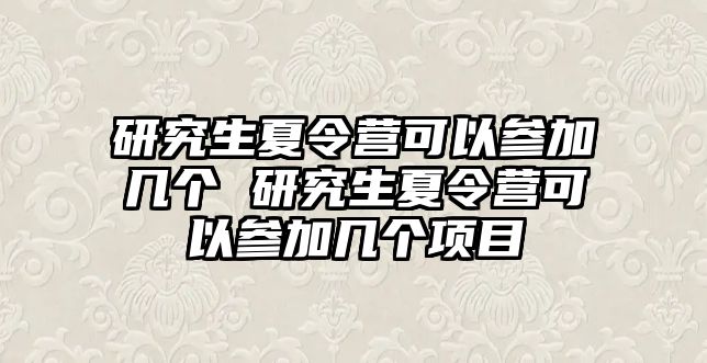 研究生夏令营可以参加几个 研究生夏令营可以参加几个项目