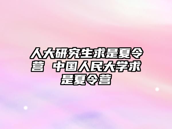 人大研究生求是夏令营 中国人民大学求是夏令营