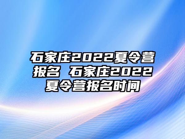 石家庄2022夏令营报名 石家庄2022夏令营报名时间