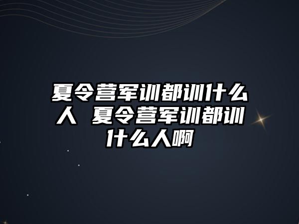 夏令营军训都训什么人 夏令营军训都训什么人啊