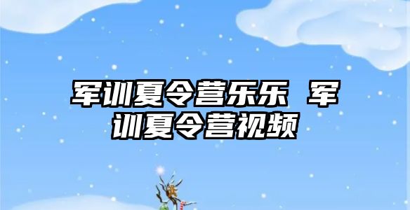 军训夏令营乐乐 军训夏令营视频