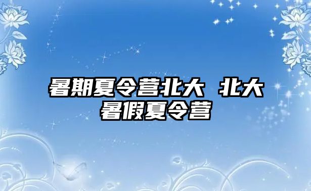 暑期夏令营北大 北大暑假夏令营