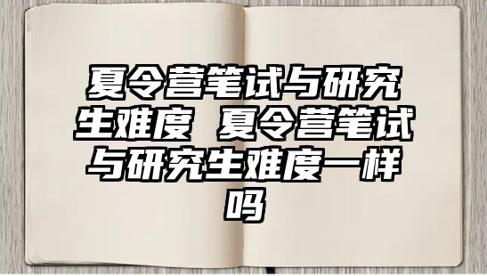 夏令营笔试与研究生难度 夏令营笔试与研究生难度一样吗