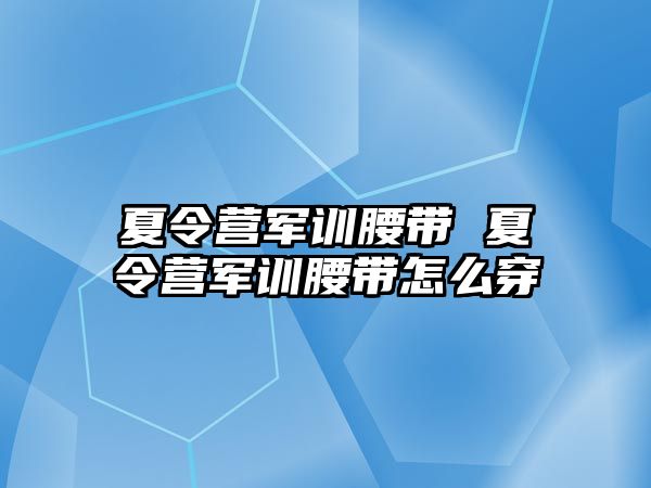 夏令营军训腰带 夏令营军训腰带怎么穿