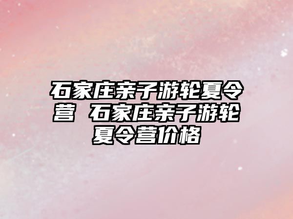 石家庄亲子游轮夏令营 石家庄亲子游轮夏令营价格