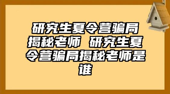 研究生夏令营骗局揭秘老师 研究生夏令营骗局揭秘老师是谁