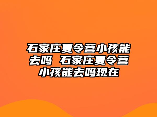 石家庄夏令营小孩能去吗 石家庄夏令营小孩能去吗现在