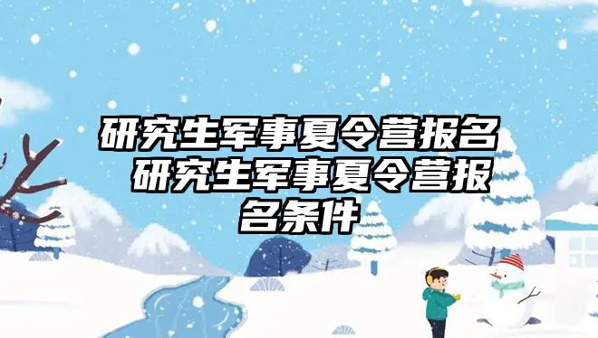 研究生军事夏令营报名 研究生军事夏令营报名条件