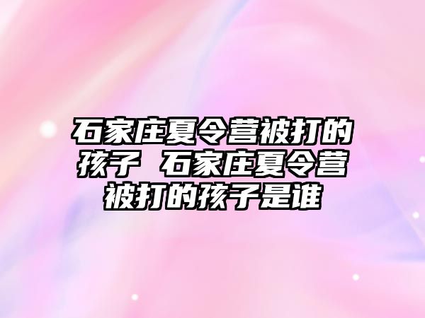 石家庄夏令营被打的孩子 石家庄夏令营被打的孩子是谁