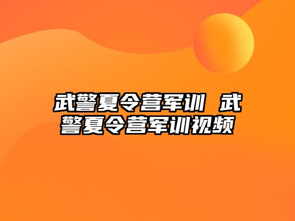 武警夏令营军训 武警夏令营军训视频