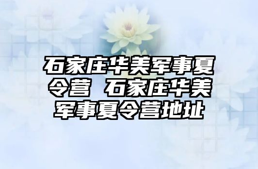 石家庄华美军事夏令营 石家庄华美军事夏令营地址