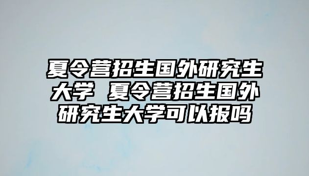 夏令营招生国外研究生大学 夏令营招生国外研究生大学可以报吗