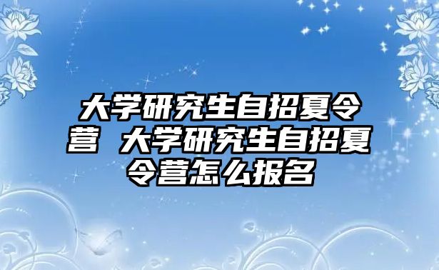 大学研究生自招夏令营 大学研究生自招夏令营怎么报名