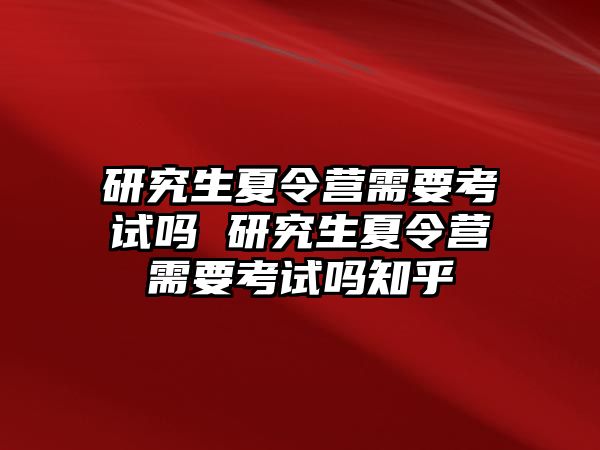 研究生夏令营需要考试吗 研究生夏令营需要考试吗知乎