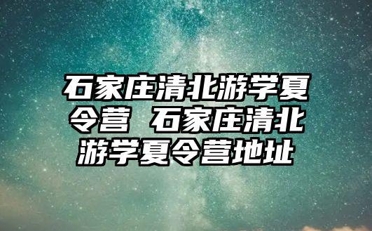 石家庄清北游学夏令营 石家庄清北游学夏令营地址