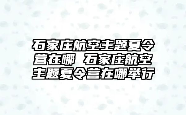 石家庄航空主题夏令营在哪 石家庄航空主题夏令营在哪举行